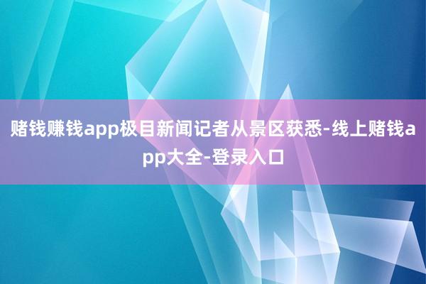 賭錢賺錢app極目新聞記者從景區獲悉-線上賭錢app大全-登錄入口