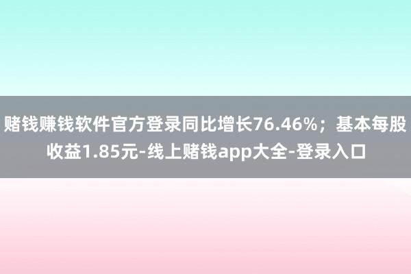 賭錢賺錢軟件官方登錄同比增長76.46%；基本每股收益1.85元-線上賭錢app大全-登錄入口