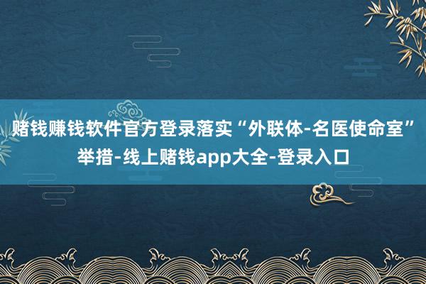 賭錢賺錢軟件官方登錄落實“外聯體-名醫使命室”舉措-線上賭錢app大全-登錄入口