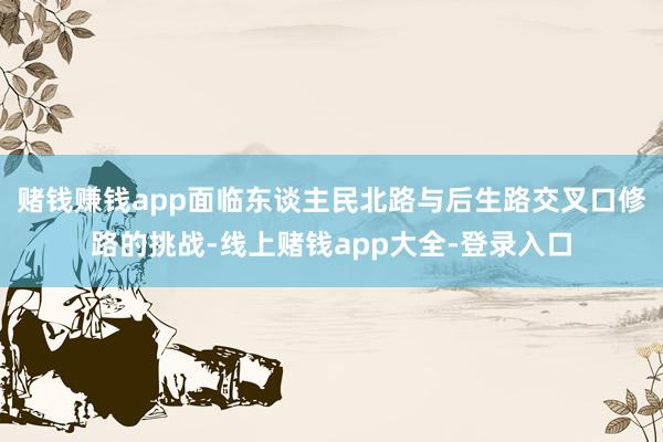 賭錢賺錢app面臨東談主民北路與后生路交叉口修路的挑戰-線上賭錢app大全-登錄入口
