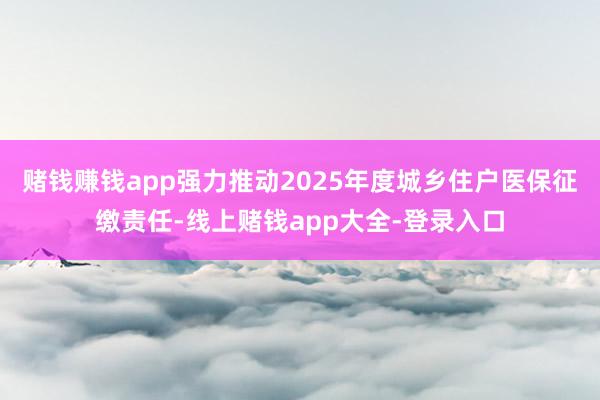 賭錢賺錢app強力推動2025年度城鄉住戶醫保征繳責任-線上賭錢app大全-登錄入口
