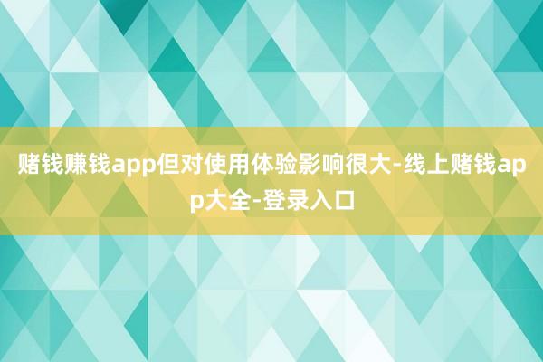賭錢賺錢app但對使用體驗影響很大-線上賭錢app大全-登錄入口