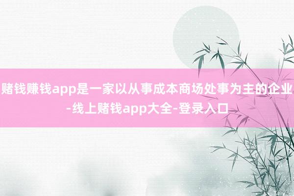 賭錢賺錢app是一家以從事成本商場處事為主的企業-線上賭錢app大全-登錄入口