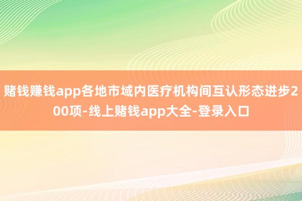 賭錢賺錢app各地市域內醫療機構間互認形態進步200項-線上賭錢app大全-登錄入口