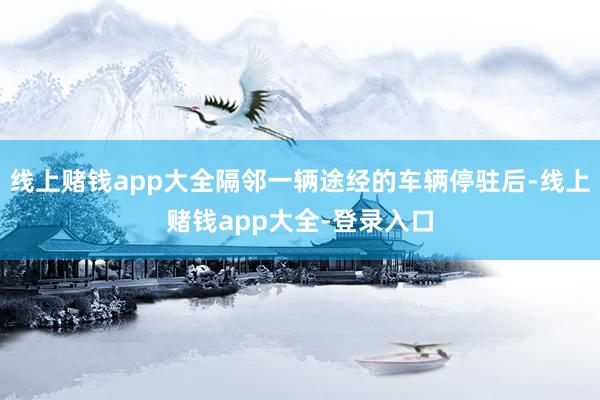 線上賭錢app大全隔鄰一輛途經的車輛停駐后-線上賭錢app大全-登錄入口