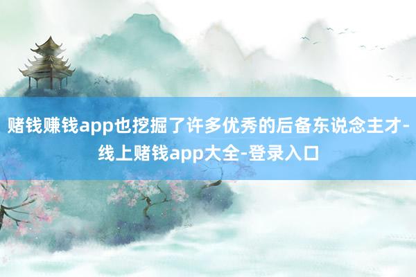 賭錢賺錢app也挖掘了許多優秀的后備東說念主才-線上賭錢app大全-登錄入口